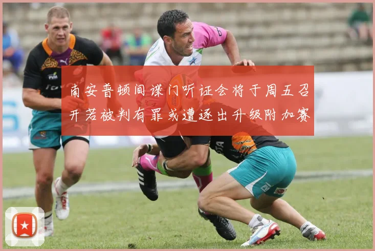 南安普顿间谍门听证会将于周五召开若被判有罪或遭逐出升级附加赛