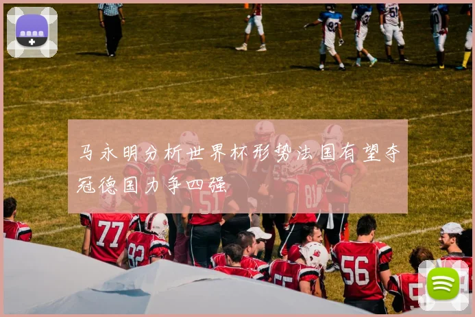 马永明分析世界杯形势法国有望夺冠德国力争四强