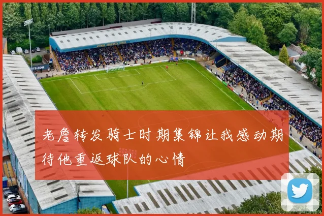 老詹转发骑士时期集锦让我感动期待他重返球队的心情