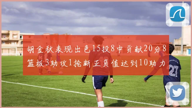 胡金秋表现出色15投8中贡献20分8篮板3助攻1抢断正负值达到10助力球队胜利