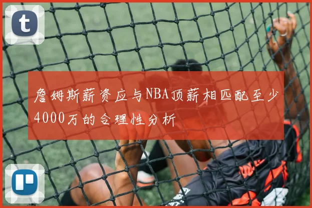 詹姆斯薪资应与NBA顶薪相匹配至少4000万的合理性分析