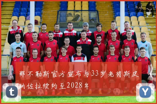 那不勒斯官方宣布与33岁老将斯皮纳佐拉续约至2028年