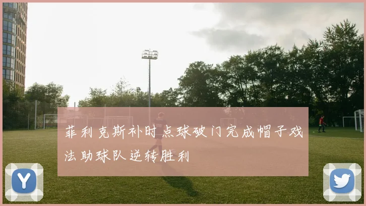 菲利克斯补时点球破门完成帽子戏法助球队逆转胜利
