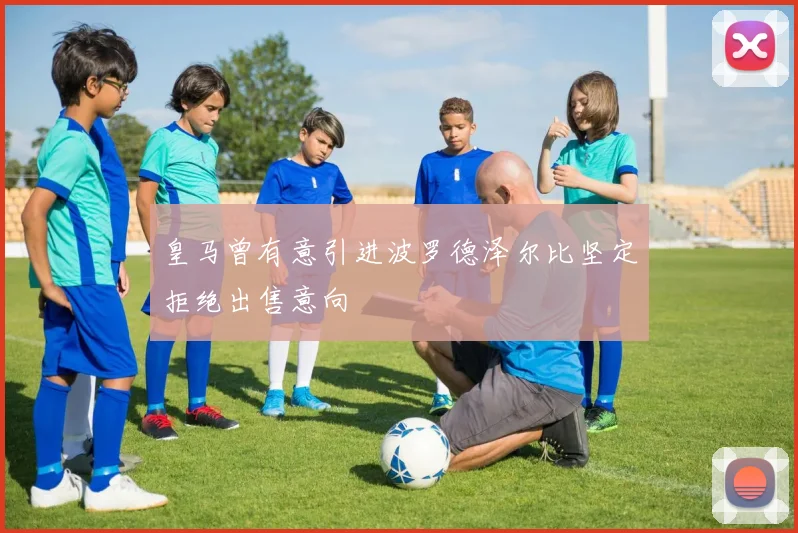 皇马曾有意引进波罗德泽尔比坚定拒绝出售意向
