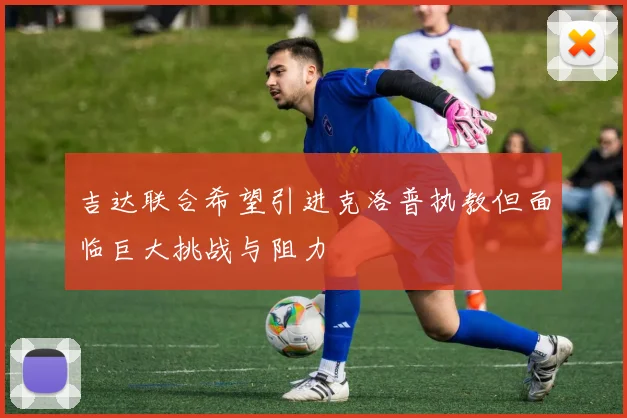 吉达联合希望引进克洛普执教但面临巨大挑战与阻力