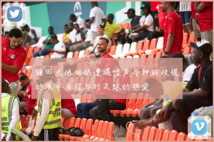 镰田大地回忆遭遇嘘声与种族歧视的艰辛历程与对足球的热爱