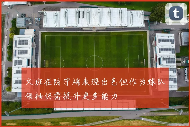 文班在防守端表现出色但作为球队领袖仍需提升更多能力