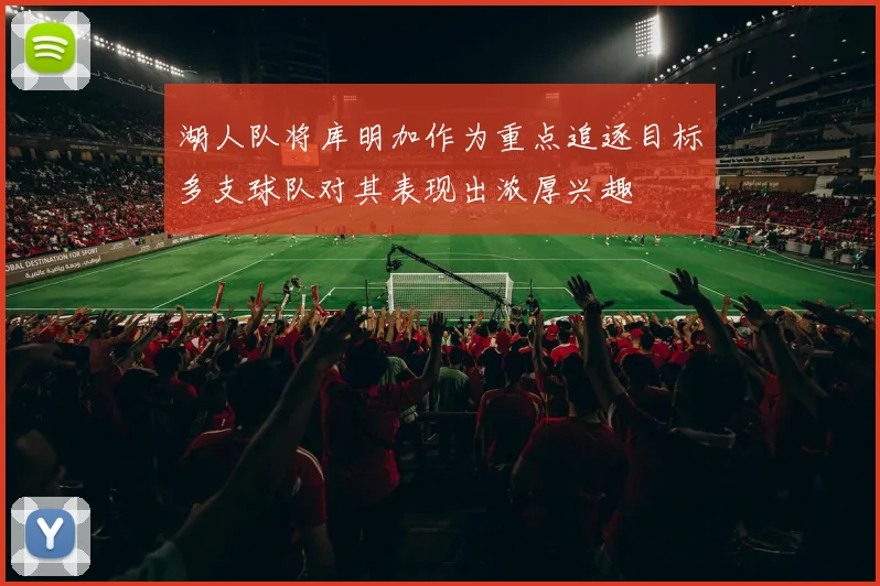 湖人队将库明加作为重点追逐目标多支球队对其表现出浓厚兴趣