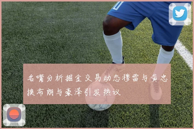 名嘴分析掘金交易动态穆雷与黄忠换布朗与豪泽引发热议