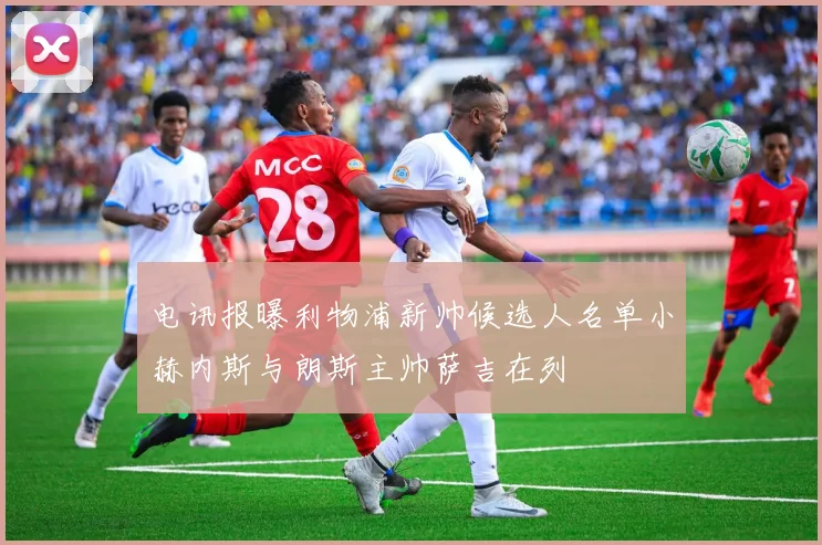 电讯报曝利物浦新帅候选人名单小赫内斯与朗斯主帅萨吉在列