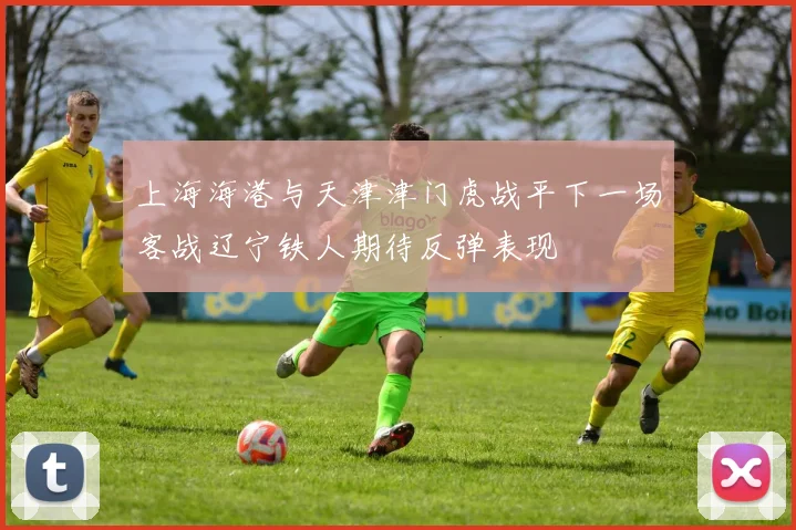 上海海港与天津津门虎战平下一场客战辽宁铁人期待反弹表现