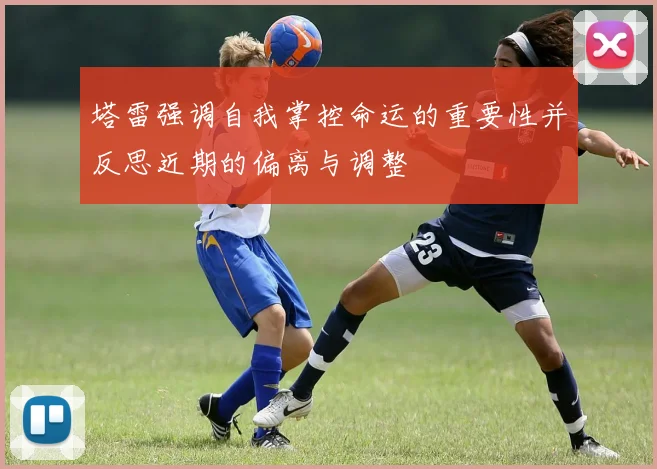 塔雷强调自我掌控命运的重要性并反思近期的偏离与调整