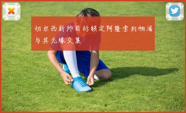 切尔西新帅目标锁定阿隆索利物浦与其无缘交集